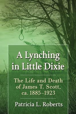 A Lynching in Little Dixie: The Life and Death of James T. Scott, ca. 1885-1923 by Roberts, Patricia L.