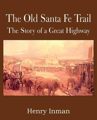 The Old Santa Fe Trail, the Story of a Great Highway by Inman, Henry