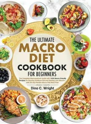 The Ultimate Macro Diet Cookbook for Beginners: the Complete Macronutrient Guide with 1000 Macro-friendly Recipes for Burning Stubborn Fat and Gaining by Wright, Dino C.