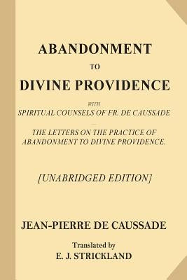 Abandonment to Divine Providence [Unabridged Edition]: With Spiritual Counsels of Fr. De Caussade - The Letters on the Practice of Abandonment to Divi by Strickland, E. J.