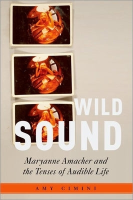 Wild Sound: Maryanne Amacher and the Tenses of Audible Life by Cimini, Amy