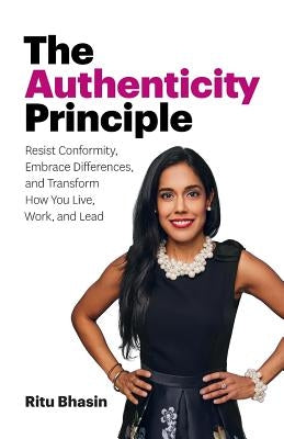 The Authenticity Principle: Resist Conformity, Embrace Differences, and Transform How You Live, Work, and Lead by Bhasin, Ritu