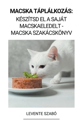 Macska Táplálkozás: Készítsd el a Saját Macskaeledelt - Macska Szakácskönyv by Szab&#243;, Levente