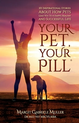 Your Pet, Your Pill(R): 101 Inspirational Stories About How Pets Lead You to a Happy, Healthy and Successful Life by Muller, Margit Gabriele