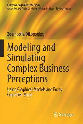 Modeling and Simulating Complex Business Perceptions: Using Graphical Models and Fuzzy Cognitive Maps by Dikopoulou, Zoumpolia