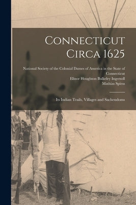Connecticut Circa 1625: Its Indian Trails, Villages and Sachendoms by National Society of the Colonial Dame