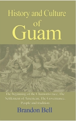 History and Culture of Guam: The beginning of the Chamorro race, The Settlement of American, The Governance, by Bell, Brandon