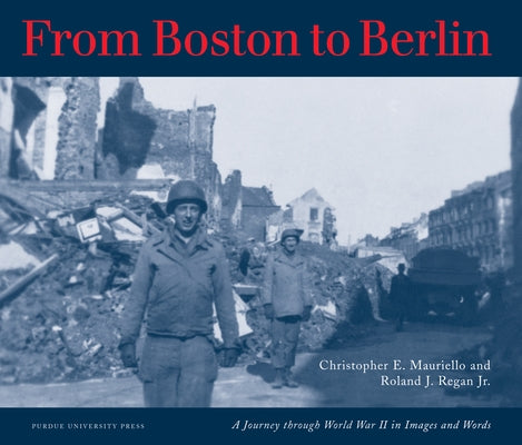 From Boston to Berlin: A Journey Through World War II in Images and Words by Mauriello, Christopher E.