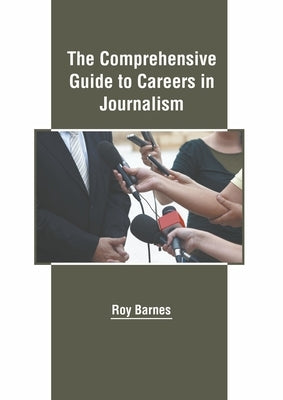 The Comprehensive Guide to Careers in Journalism by Barnes, Roy