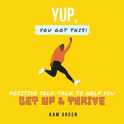 Yup, You Got This!: Positive Self-Talk to Help You Get Up & Thrive by Green, Kam