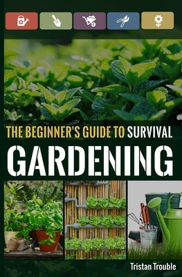 The Beginner's Guide to Survival Gardening: The Beginner's Guide to Survival Gardening by Trouble, Tristan