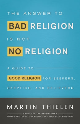 The Answer to Bad Religion Is Not No Religion: A Guide to Good Religion for Seekers, Skeptics, and Believers by Thielen, Martin
