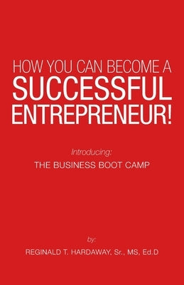 How You Can Become a Successful Entrepreneur!: Introducing: the Business Boot Camp by Hardaway Ed D., Reginald T., Sr.