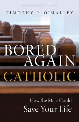 Bored Again Catholic: How the Mass Could Save Your Life (and the World's Too) by O'Malley, Timothy P.