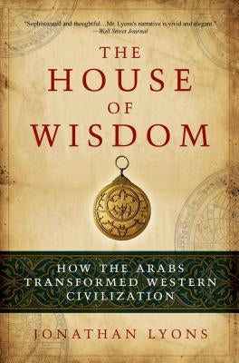 The House of Wisdom: How the Arabs Transformed Western Civilization by Lyons, Jonathan