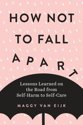 How Not to Fall Apart: Lessons Learned on the Road from Self-Harm to Self-Care by Van Eijk, Maggy