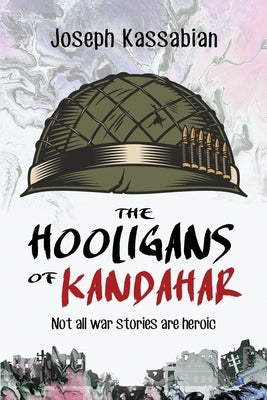 The Hooligans of Kandahar: Not All War Stories are Heroic by Kassabian, Joseph
