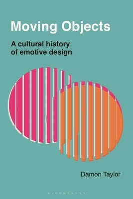 Moving Objects: A Cultural History of Emotive Design by Taylor, Damon