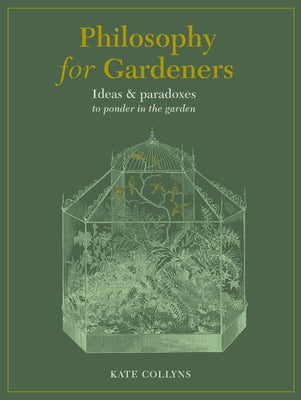 Philosophy for Gardeners: Ideas and Paradoxes to Ponder in the Garden by Collyns, Kate