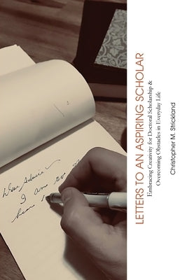 Letters to an Aspiring Scholar: Embracing Creativity for Doctoral Scholarship & Overcoming Obstacles in Everyday Life by Strickland, Christopher M.