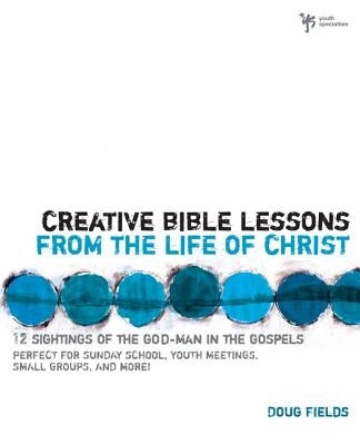 Creative Bible Lessons from the Life of Christ: 12 Ready-To-Use Bible Lessons for Your Youth Group by Fields, Doug