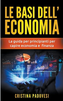 Le Basi Dell'Economia: La Guida per Principianti per Capire Economia e Finanza by Padovesi, Cristina