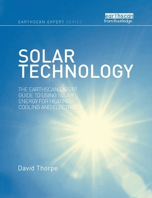 Solar Technology: The Earthscan Expert Guide to Using Solar Energy for Heating, Cooling and Electricity by Thorpe, David