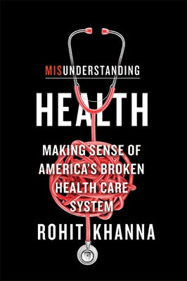 Misunderstanding Health: Making Sense of America's Broken Health Care System by Khanna, Rohit