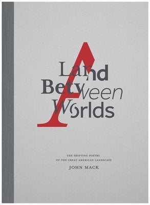 A Land Between Worlds: The Shifting Poetry of the Great American Landscape by Mack, John