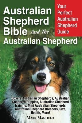 Australian Shepherd Bible And the Australian Shepherd: Your Perfect Australian Shepherd Guide Covers Australian Shepherds, Australian Shepherd Puppies by Manfield, Mark