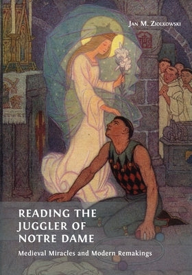 Reading the Juggler of Notre Dame: Medieval Miracles and Modern Remakings by Ziolkowski, Jan M.