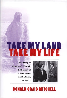 Take My Land, Take My Life: The Story of Congress's Historic Settlement of Alaska Native Land Claims, 1960-1971 by Mitchell, Donald Craig