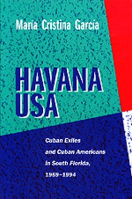 Havana USA: Cuban Exiles and Cuban Americans in South Florida, 1959-1994 by Garcia, Maria Cristina