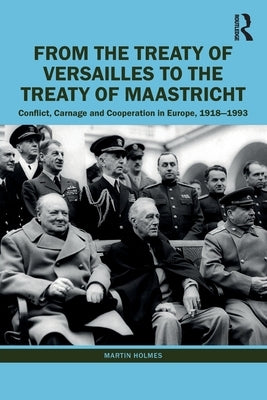 From the Treaty of Versailles to the Treaty of Maastricht: Conflict, Carnage And Cooperation In Europe, 1918 - 1993 by Holmes, Martin