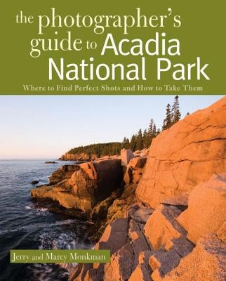 The Photographer's Guide to Acadia National Park: Where to Find Perfect Shots and How to Take Them by Monkman, Jerry