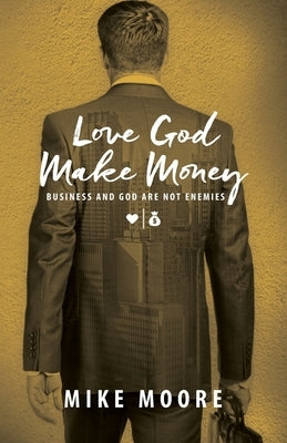 Love God Make Money: Business and God Are Not Enemies by Moore, Mike