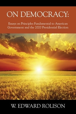 On Democracy: Essays on Principles Fundamental to American Government and the 2020 Presidential Election by Rolison, W. Edward