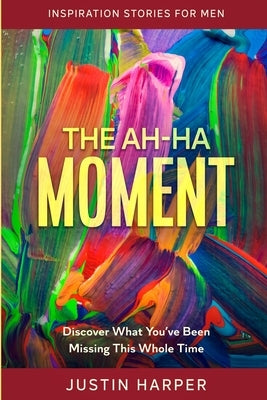 Inspiration Stories For Men: The Ah-Ha Moment - Discover What You've Been Missing This Whole Time by Harper, Justin