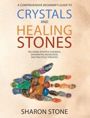 Crystals and Healing Stones: A Comprehensive Beginner's Guide Including Experiential Knowledge, Intuitive Guidance and Practical Therapies by Stone, Sharon