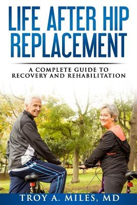 Life After Hip Replacement: A Complete Guide to Recovery & Rehabilitation by Miles, Troy a.