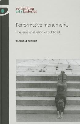 Performative Monuments: The Rematerialisation of Public Art by Widrich, Mechtild