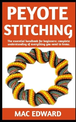 Peyote Stitching: The Ultimate Guide On How To Do Peyote Stitching; Everything You Need To Know. by Edward, Mac