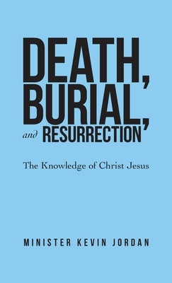 Death, Burial, and Resurrection: The Knowledge of Christ Jesus by Jordan, Minister Kevin