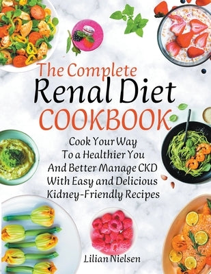 The Complete Renal Diet Cookbook I Cook Your Way to a Healthier You and Better Manage CKD with Easy and Delicious Kidney-Friendly Recipes by Nielsen, Lilian