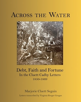 Across the Water: Debt, Faith and Fortune In the Cluett Cadby Letters 1850-1869 by Cluett Seguin, Marjorie