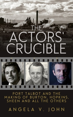 The Actors' Crucible: Port Talbot and the Making of Burton, Hopkins, Sheen and All the Others by John, Angela V.
