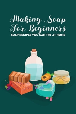 Making Soap For Beginners: Soap Recipes You Can Try At Home by Jacob, Gantt