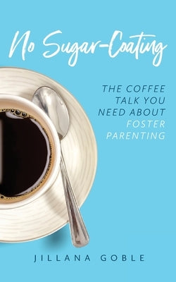 No Sugar Coating: The Coffee Talk You Need About Foster Parenting by Goble, Jillana