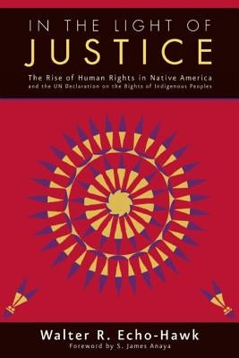 In the Light of Justice: The Rise of Human Rights in Native America and the Un Declaration on the Rights of Indigenous Peoples by Echo-Hawk, Walter R.