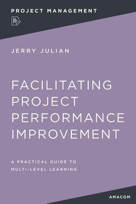 Facilitating Project Performance Improvement: A Practical Guide to Multi-Level Learning by Julian, Jerry